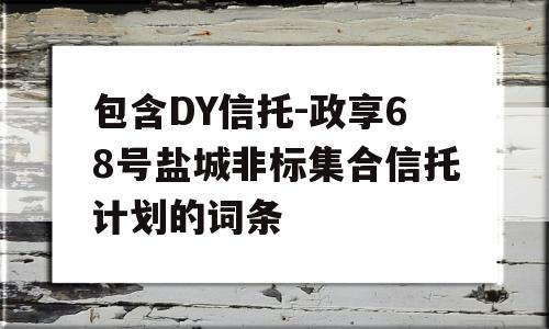 包含DY信托-政享68号盐城非标集合信托计划的词条