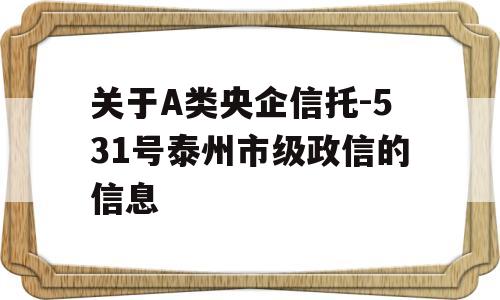 关于A类央企信托-531号泰州市级政信的信息