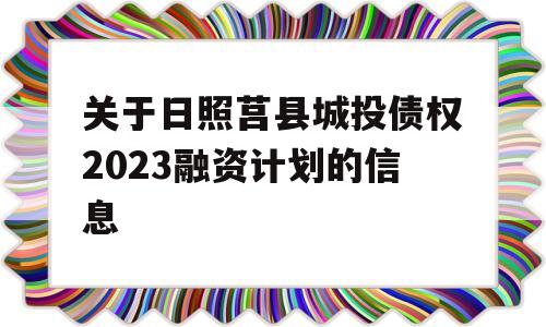 关于日照莒县城投债权2023融资计划的信息