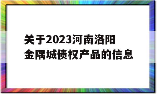 关于2023河南洛阳金隅城债权产品的信息