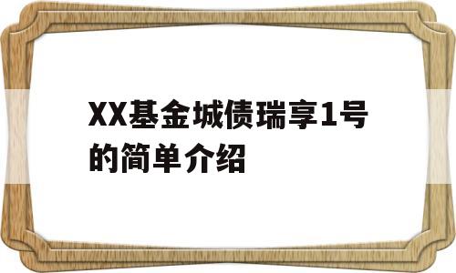 XX基金城债瑞享1号的简单介绍