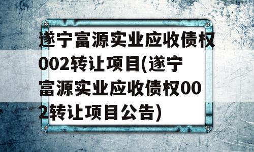 遂宁富源实业应收债权002转让项目(遂宁富源实业应收债权002转让项目公告)