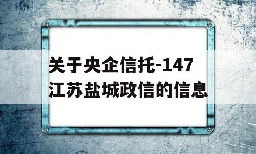 关于央企信托-147江苏盐城政信的信息