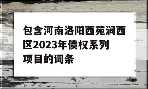 包含河南洛阳西苑涧西区2023年债权系列项目的词条