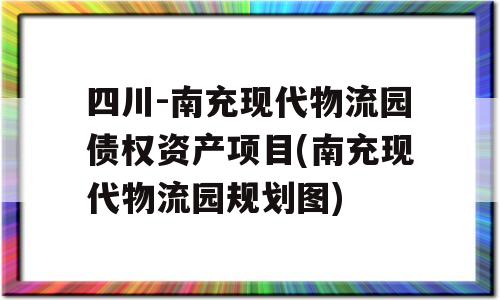 四川-南充现代物流园债权资产项目(南充现代物流园规划图)