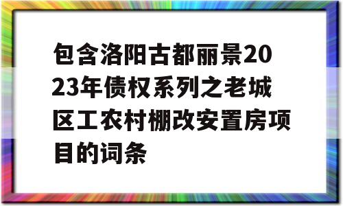 包含洛阳古都丽景2023年债权系列之老城区工农村棚改安置房项目的词条