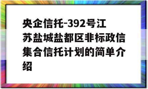 央企信托-392号江苏盐城盐都区非标政信集合信托计划的简单介绍