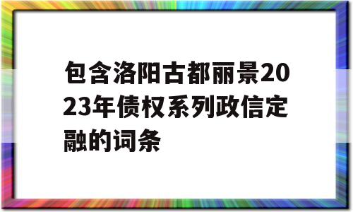 包含洛阳古都丽景2023年债权系列政信定融的词条