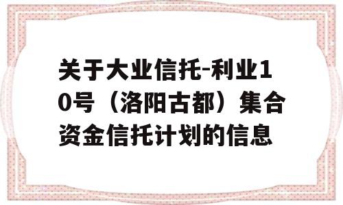 关于大业信托-利业10号（洛阳古都）集合资金信托计划的信息