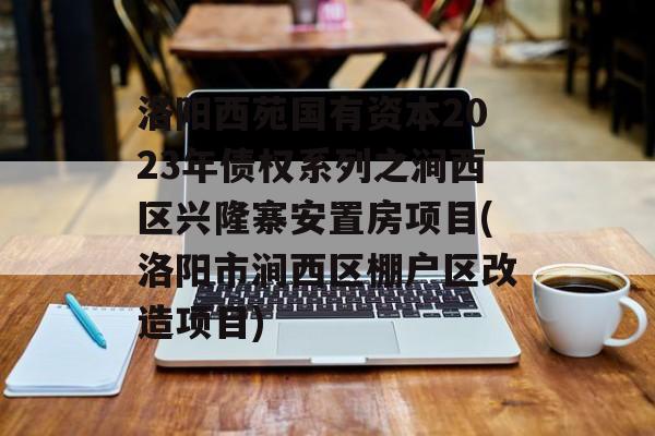 洛阳西苑国有资本2023年债权系列之涧西区兴隆寨安置房项目(洛阳市涧西区棚户区改造项目)