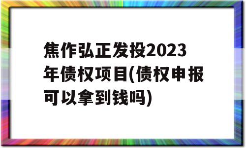 焦作弘正发投2023年债权项目(债权申报可以拿到钱吗)