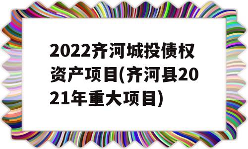 2022齐河城投债权资产项目(齐河县2021年重大项目)