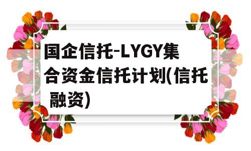 国企信托-LYGY集合资金信托计划(信托 融资)