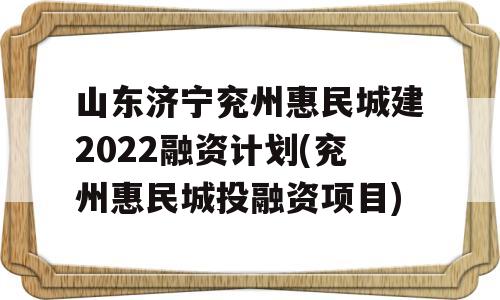 山东济宁兖州惠民城建2022融资计划(兖州惠民城投融资项目)