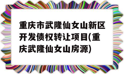 重庆市武隆仙女山新区开发债权转让项目(重庆武隆仙女山房源)