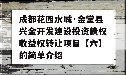 成都花园水城·金堂县兴金开发建设投资债权收益权转让项目【六】的简单介绍