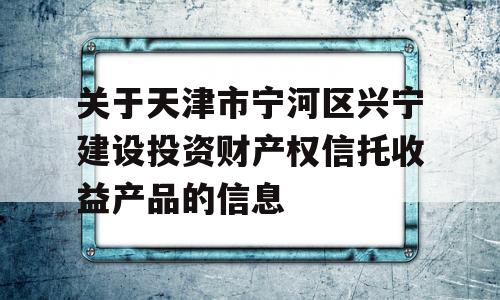 关于天津市宁河区兴宁建设投资财产权信托收益产品的信息