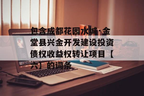 包含成都花园水城·金堂县兴金开发建设投资债权收益权转让项目【六】的词条