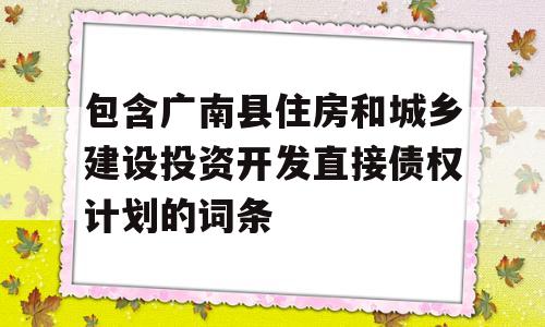 包含广南县住房和城乡建设投资开发直接债权计划的词条