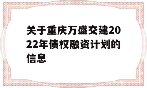 关于重庆万盛交建2022年债权融资计划的信息