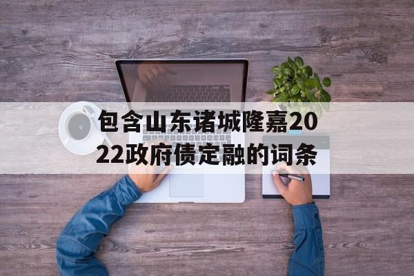 包含山东诸城隆嘉2022政府债定融的词条