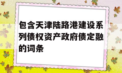 包含天津陆路港建设系列债权资产政府债定融的词条