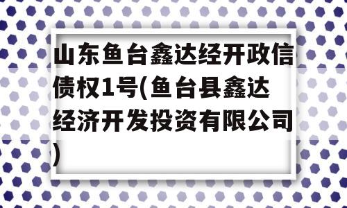 山东鱼台鑫达经开政信债权1号(鱼台县鑫达经济开发投资有限公司)