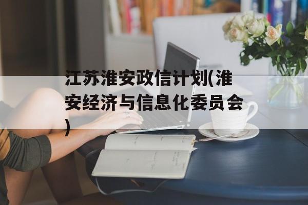 江苏淮安政信计划(淮安经济与信息化委员会)