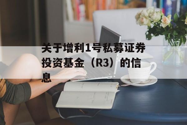 关于增利1号私募证券投资基金（R3）的信息