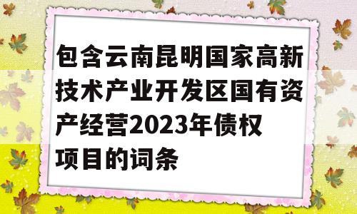 包含云南昆明国家高新技术产业开发区国有资产经营2023年债权项目的词条