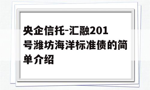 央企信托-汇融201号潍坊海洋标准债的简单介绍