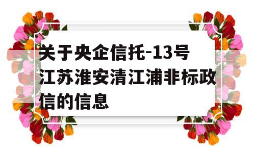 关于央企信托-13号江苏淮安清江浦非标政信的信息