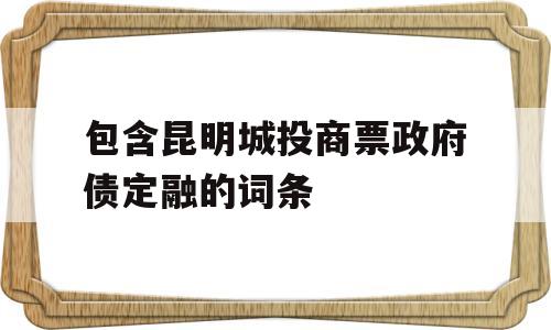 包含昆明城投商票政府债定融的词条