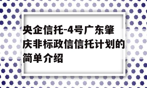 央企信托-4号广东肇庆非标政信信托计划的简单介绍