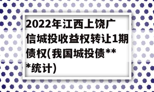 2022年江西上饶广信城投收益权转让1期债权(我国城投债***统计)