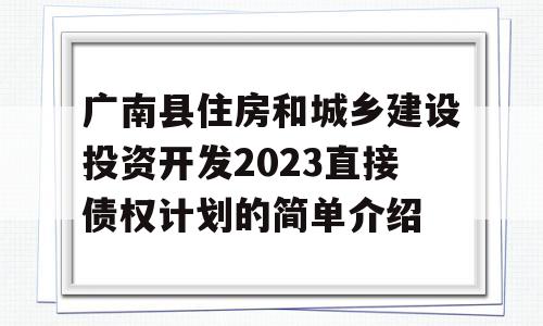 广南县住房和城乡建设投资开发2023直接债权计划的简单介绍