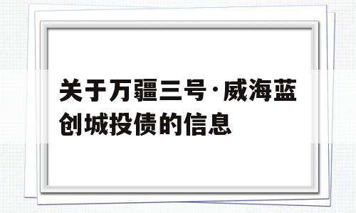 关于万疆三号·威海蓝创城投债的信息