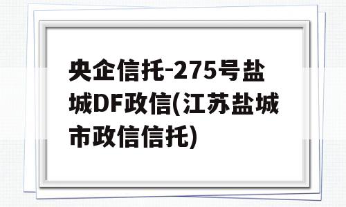 央企信托-275号盐城DF政信(江苏盐城市政信信托)