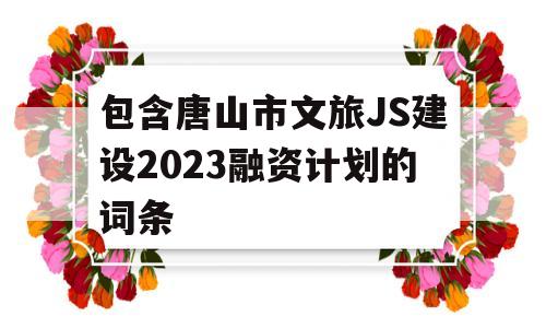 包含唐山市文旅JS建设2023融资计划的词条