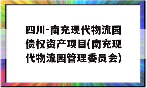 四川-南充现代物流园债权资产项目(南充现代物流园管理委员会)