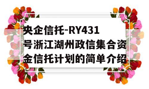 央企信托-RY431号浙江湖州政信集合资金信托计划的简单介绍