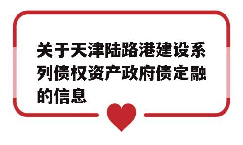 关于天津陆路港建设系列债权资产政府债定融的信息