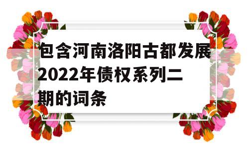 包含河南洛阳古都发展2022年债权系列二期的词条