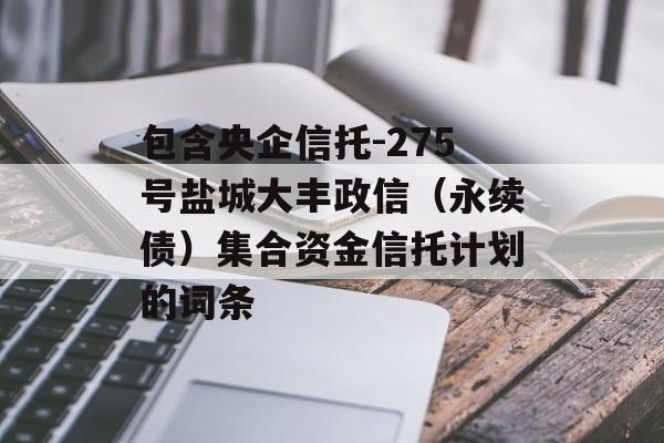 包含央企信托-275号盐城大丰政信（永续债）集合资金信托计划的词条