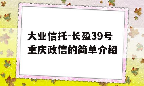 大业信托-长盈39号重庆政信的简单介绍