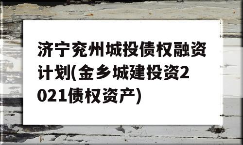 济宁兖州城投债权融资计划(金乡城建投资2021债权资产)