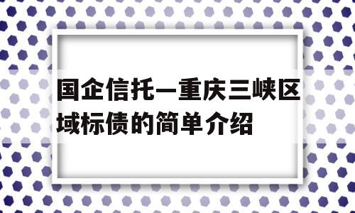 国企信托—重庆三峡区域标债的简单介绍