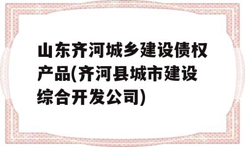 山东齐河城乡建设债权产品(齐河县城市建设综合开发公司)