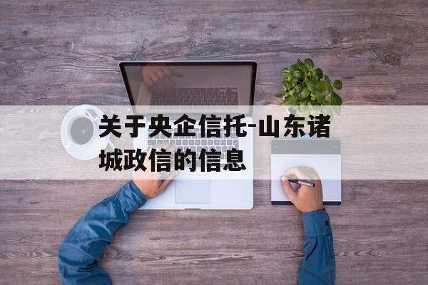 关于央企信托-山东诸城政信的信息