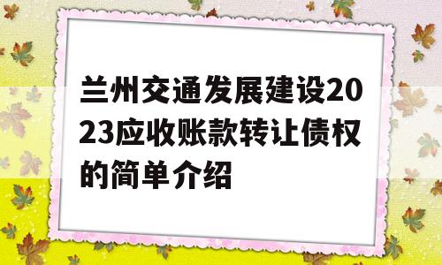 兰州交通发展建设2023应收账款转让债权的简单介绍